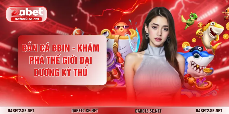 Bắn Cá BBIN - Khám Phá Thế Giới Đại Dương Kỳ Thú