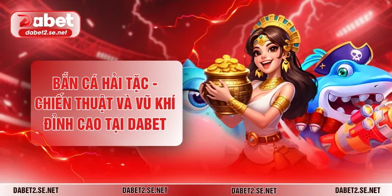 Bắn Cá Hải Tặc - Chiến Thuật Và Vũ Khí Đỉnh Cao Tại DABET