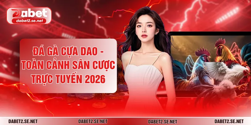 Đá Gà Cựa Dao - Toàn Cảnh Sân Cược Trực Tuyến 2026