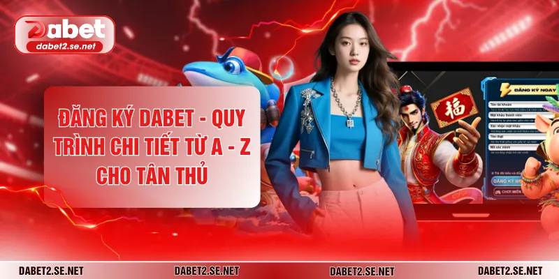 Đăng Ký DABET - Quy Trình Chi Tiết Từ A - Z Cho Tân Thủ