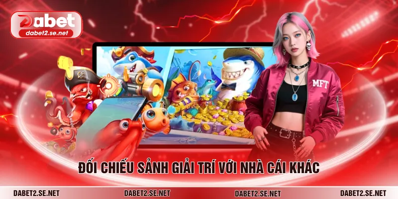 Đối chiếu sảnh giải trí với nhà cái khác