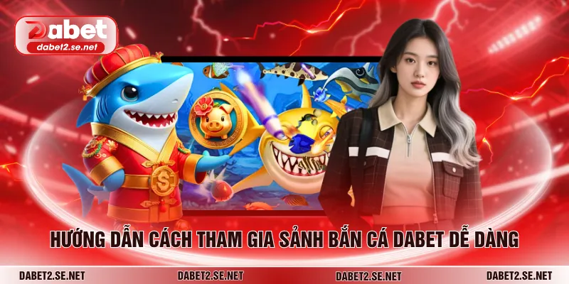 Hướng dẫn cách tham gia sảnh bắn cá Dabet dễ dàng