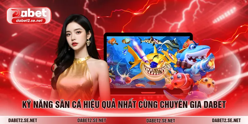 Kỹ năng săn cá hiệu quả nhất cùng chuyên gia DABET