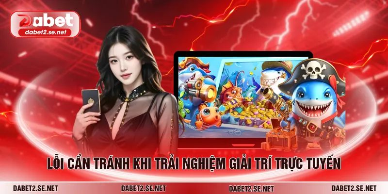 Lỗi cần tránh khi trải nghiệm giải trí trực tuyến