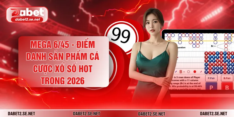Mega 6/45 - Điểm Danh Sản Phẩm Cá Cược Xổ Số Hot Trong 2026