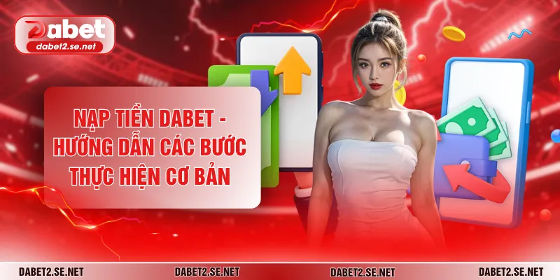 Nạp Tiền DABET - Hướng Dẫn Các Bước Thực Hiện Cơ Bản