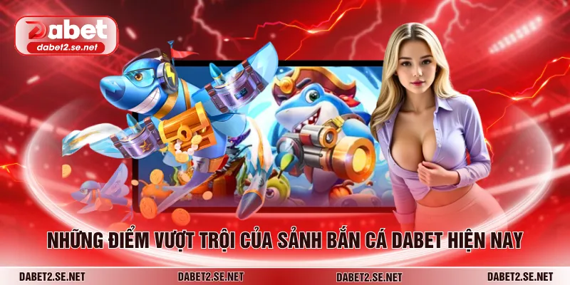 Những điểm vượt trội của sảnh bắn cá DABET hiện nay