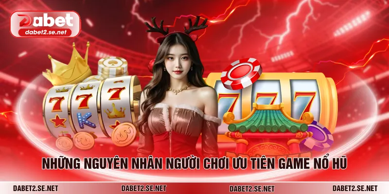 Những nguyên nhân người chơi ưu tiên game nổ hũ
