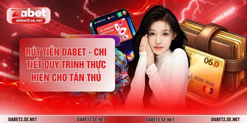 Rút Tiền DABET - Chi Tiết Quy Trình Thực Hiện Cho Tân Thủ