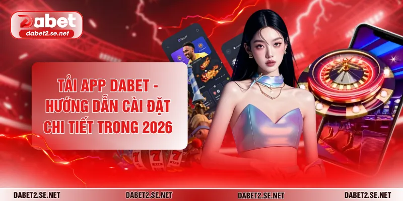 Tải App DABET - Hướng Dẫn Cài Đặt Chi Tiết Trong 2026