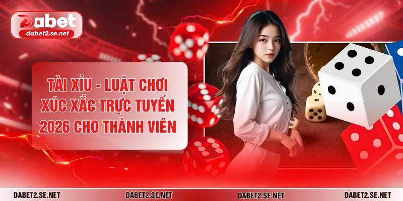 Tài Xỉu - Luật Chơi Xúc Xắc Trực Tuyến 2026 Cho Thành Viên
