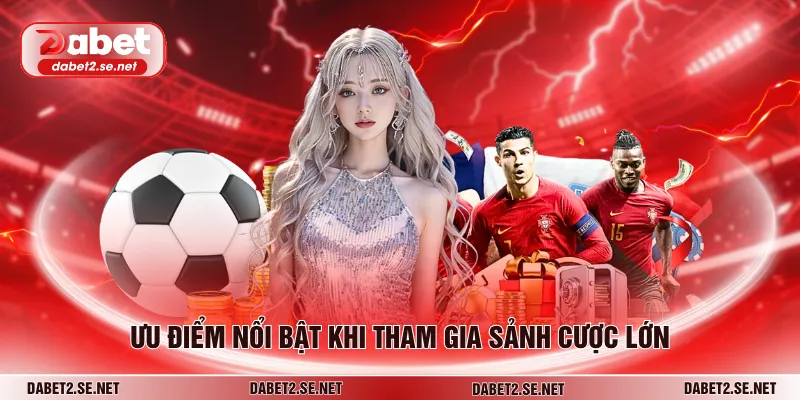 Ưu điểm nổi bật khi tham gia sảnh cược lớn